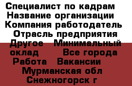 Специалист по кадрам › Название организации ­ Компания-работодатель › Отрасль предприятия ­ Другое › Минимальный оклад ­ 1 - Все города Работа » Вакансии   . Мурманская обл.,Снежногорск г.